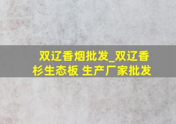 双辽香烟批发_双辽香杉生态板 生产厂家批发